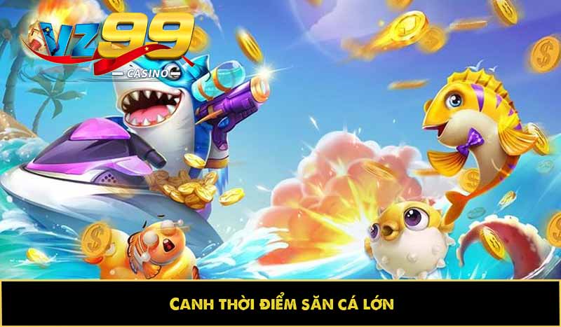 Canh thời điểm săn cá lớn