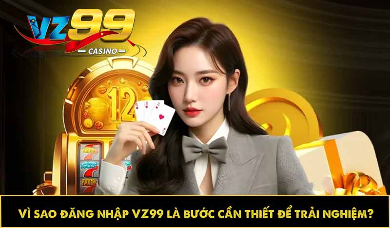 Vì sao đăng nhập VZ99 là bước cần thiết để trải nghiệm?